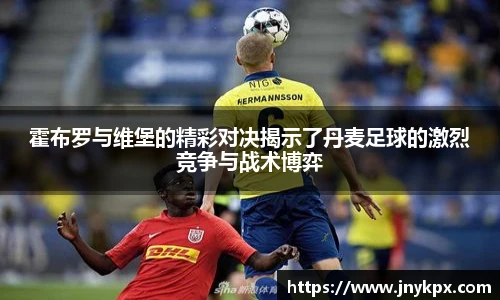 霍布罗与维堡的精彩对决揭示了丹麦足球的激烈竞争与战术博弈