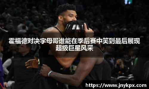 霍福德对决字母哥谁能在季后赛中笑到最后展现超级巨星风采