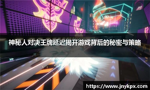 神秘人对决王牌延迟揭开游戏背后的秘密与策略