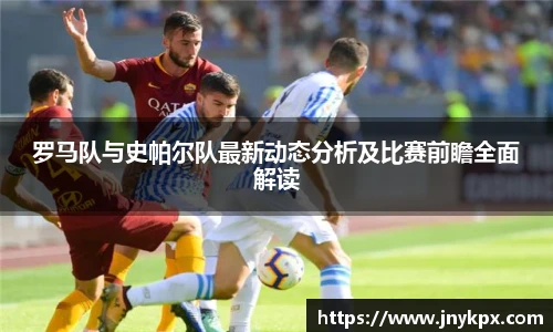 罗马队与史帕尔队最新动态分析及比赛前瞻全面解读