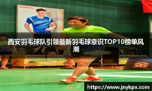 西安羽毛球队引领最新羽毛球意识TOP10榜单风潮