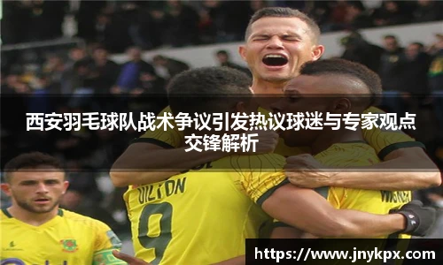 西安羽毛球队战术争议引发热议球迷与专家观点交锋解析