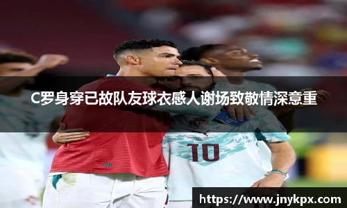 C罗身穿已故队友球衣感人谢场致敬情深意重