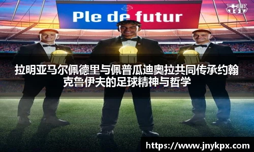 拉明亚马尔佩德里与佩普瓜迪奥拉共同传承约翰克鲁伊夫的足球精神与哲学