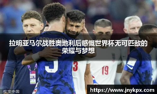 拉明亚马尔战胜奥地利后感慨世界杯无可匹敌的荣耀与梦想