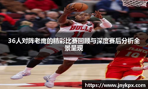 36人对阵老鹰的精彩比赛回顾与深度赛后分析全景呈现