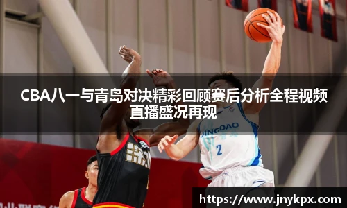 CBA八一与青岛对决精彩回顾赛后分析全程视频直播盛况再现