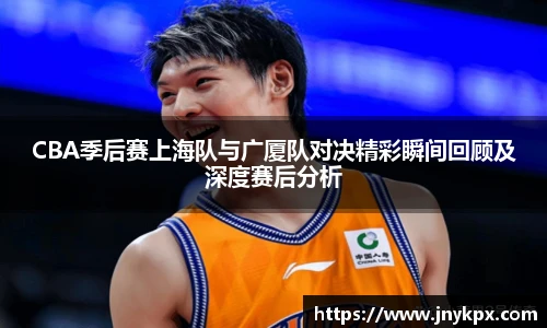 CBA季后赛上海队与广厦队对决精彩瞬间回顾及深度赛后分析