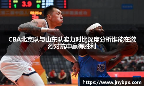 CBA北京队与山东队实力对比深度分析谁能在激烈对抗中赢得胜利