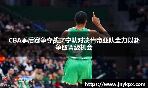 CBA季后赛争夺战辽宁队对决肯帝亚队全力以赴争取晋级机会