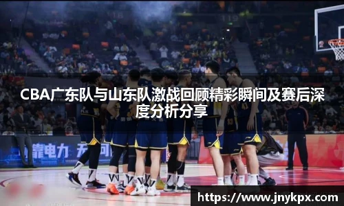 vsportCBA广东队与山东队激战回顾精彩瞬间及赛后深度分析分享