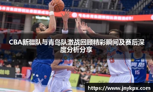 vsportCBA新疆队与青岛队激战回顾精彩瞬间及赛后深度分析分享