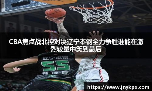 vsportCBA焦点战北控对决辽宁本钢全力争胜谁能在激烈较量中笑到最后